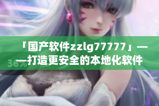 「國(guó)產(chǎn)軟件zzlg77777」——打造更安全的本地化軟件加速發(fā)展