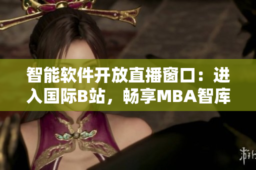 智能軟件開放直播窗口：進(jìn)入國際B站，暢享MBA智庫免費(fèi)直播！
