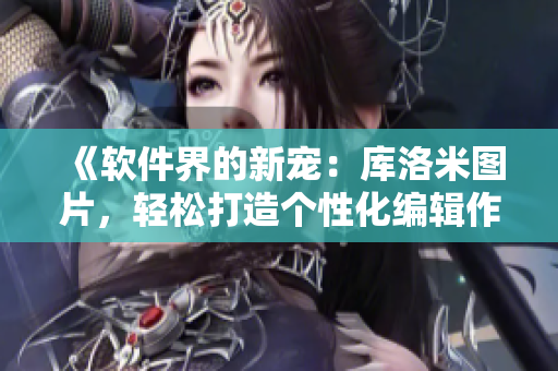 《軟件界的新寵：庫洛米圖片，輕松打造個性化編輯作品！》