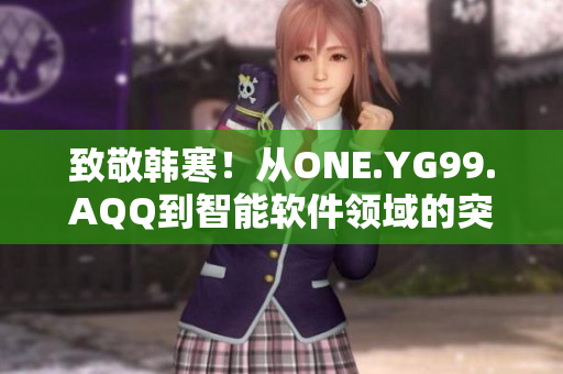 致敬韓寒！從ONE.YG99.AQQ到智能軟件領(lǐng)域的突破