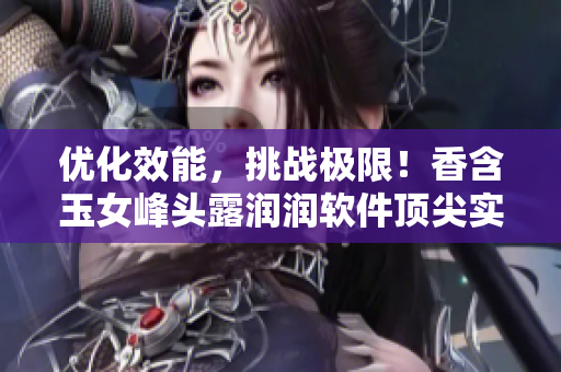 優(yōu)化效能，挑戰(zhàn)極限！香含玉女峰頭露潤(rùn)潤(rùn)軟件頂尖實(shí)戰(zhàn)技巧揭秘