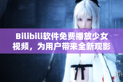 Bilibili軟件免費(fèi)播放少女視頻，為用戶帶來全新觀影體驗(yàn)