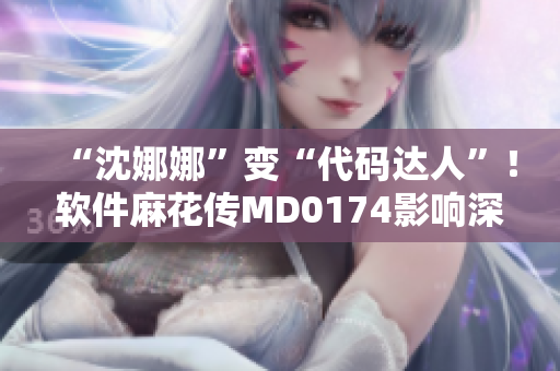 “沈娜娜”變“代碼達(dá)人”！軟件麻花傳MD0174影響深遠(yuǎn)！