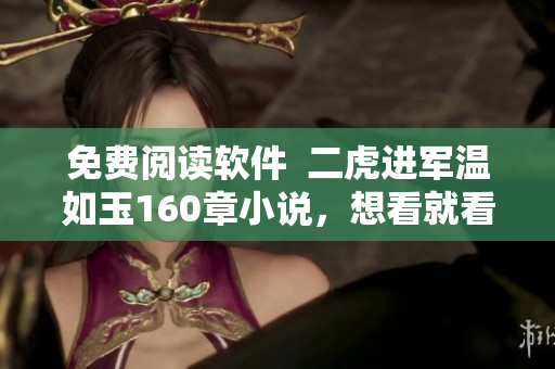 免費(fèi)閱讀軟件  二虎進(jìn)軍溫如玉160章小說，想看就看！
