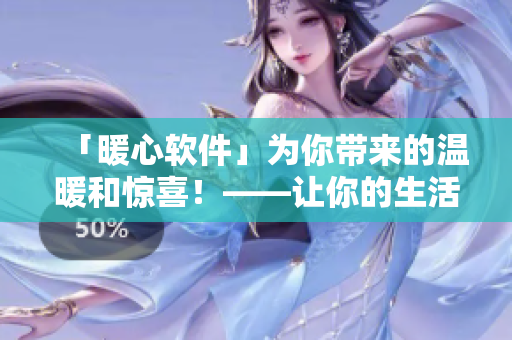 「暖心軟件」為你帶來的溫暖和驚喜！——讓你的生活更美好的正版軟件