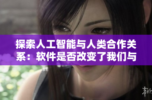 探索人工智能與人類合作關(guān)系：軟件是否改變了我們與技術(shù)的互動方式？
