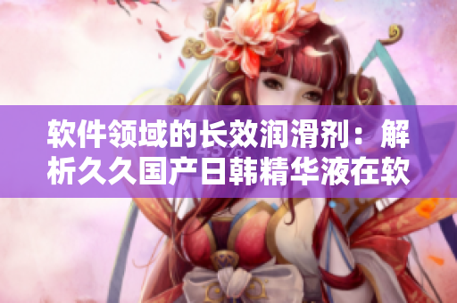 軟件領(lǐng)域的長效潤滑劑：解析久久國產(chǎn)日韓精華液在軟件開發(fā)中的神奇功效