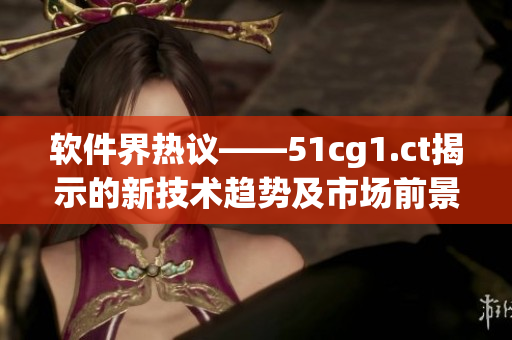 軟件界熱議——51cg1.ct揭示的新技術(shù)趨勢及市場前景