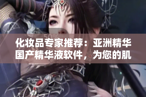化妝品專家推薦：亞洲精華國(guó)產(chǎn)精華液軟件，為您的肌膚注入潤(rùn)澤與活力