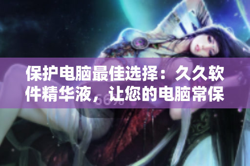 保護電腦最佳選擇：久久軟件精華液，讓您的電腦常保年輕狀態(tài)