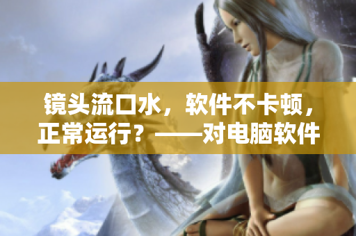 鏡頭流口水，軟件不卡頓，正常運行？——對電腦軟件的性能進行探究