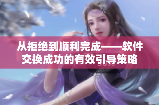 從拒絕到順利完成——軟件交換成功的有效引導(dǎo)策略