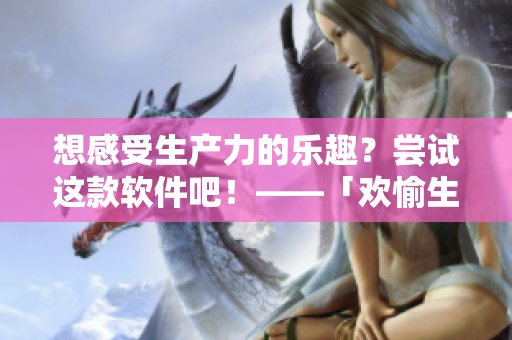 想感受生產(chǎn)力的樂趣？嘗試這款軟件吧！——「歡愉生產(chǎn)力」正版推薦
