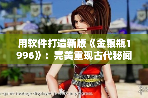 用軟件打造新版《金銀瓶1996》：完美重現(xiàn)古代秘聞