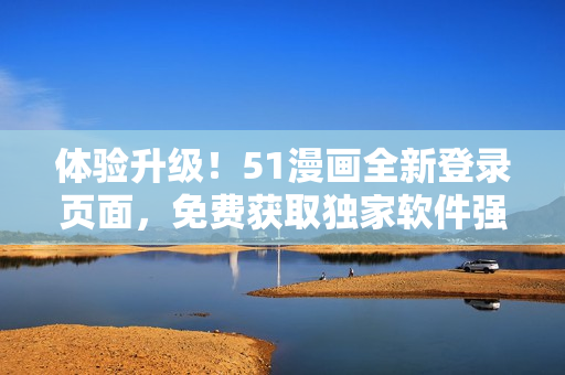 體驗升級！51漫畫全新登錄頁面，免費獲取獨家軟件強化功能