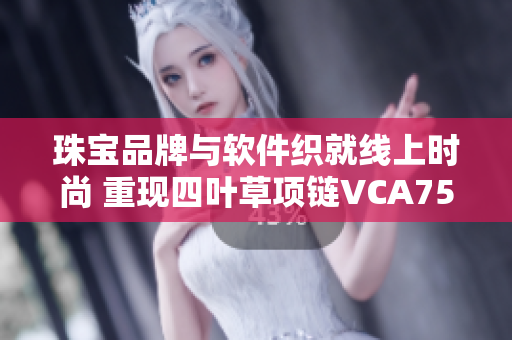 珠寶品牌與軟件織就線上時尚 重現(xiàn)四葉草項(xiàng)鏈VCA750的經(jīng)典風(fēng)范
