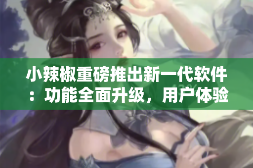 小辣椒重磅推出新一代軟件：功能全面升級，用戶體驗(yàn)更優(yōu)化！