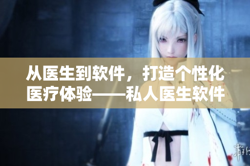 從醫(yī)生到軟件，打造個性化醫(yī)療體驗——私人醫(yī)生軟件