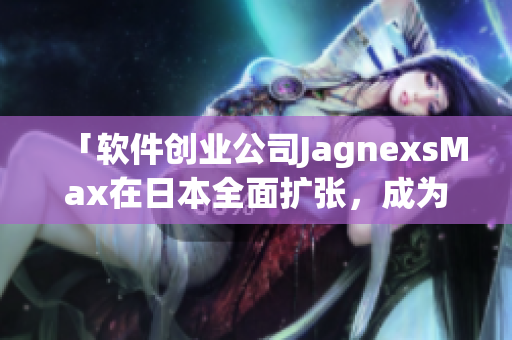「軟件創(chuàng)業(yè)公司JagnexsMax在日本全面擴張，成為本地市場新冠軍」