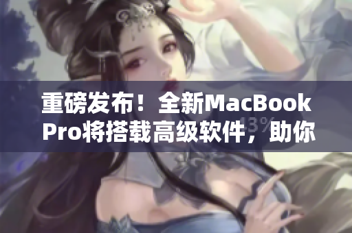 重磅發(fā)布！全新MacBook Pro將搭載高級軟件，助你創(chuàng)作無限可能！