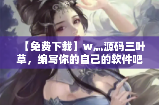 【免費下載】w灬源碼三葉草，編寫你的自己的軟件吧！