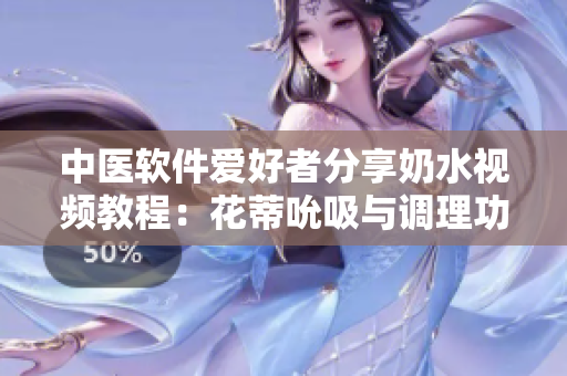 中醫(yī)軟件愛好者分享奶水視頻教程：花蒂吮吸與調(diào)理功能