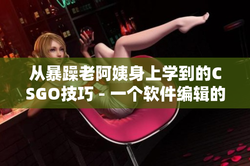 從暴躁老阿姨身上學(xué)到的CSGO技巧 - 一個(gè)軟件編輯的實(shí)踐分享