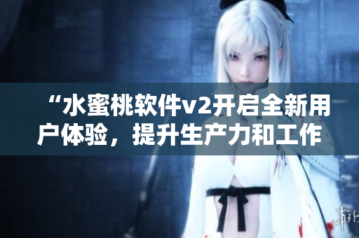“水蜜桃軟件v2開啟全新用戶體驗，提升生產(chǎn)力和工作效率！”