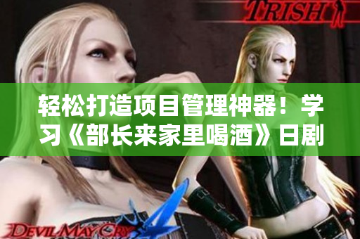 輕松打造項(xiàng)目管理神器！學(xué)習(xí)《部長(zhǎng)來(lái)家里喝酒》日劇成功項(xiàng)目管理策略！