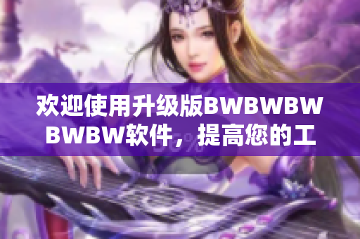 歡迎使用升級版BWBWBWBWBW軟件，提高您的工作效率！