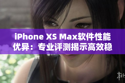 iPhone XS Max軟件性能優(yōu)異：專業(yè)評測揭示高效穩(wěn)定表現(xiàn)