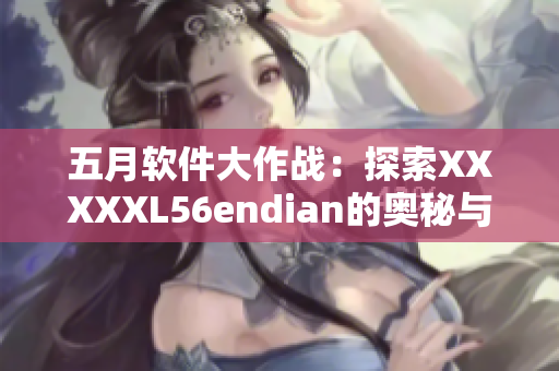 五月軟件大作戰(zhàn)：探索XXXXXL56endian的奧秘與創(chuàng)新應(yīng)用