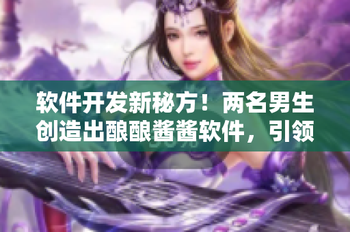 軟件開發(fā)新秘方！兩名男生創(chuàng)造出釀釀醬醬軟件，引領(lǐng)行業(yè)新潮流