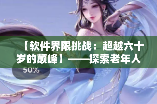【軟件界限挑戰(zhàn)：超越六十歲的顛峰】——探索老年人使用軟件的新領(lǐng)域