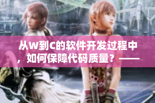 從W到C的軟件開發(fā)過程中，如何保障代碼質(zhì)量？——軟件編輯分享經(jīng)驗(yàn)
