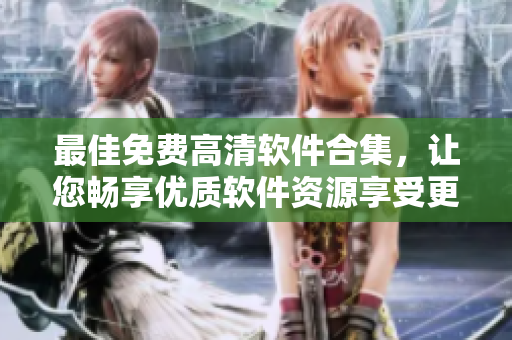 最佳免費(fèi)高清軟件合集，讓您暢享優(yōu)質(zhì)軟件資源享受更好生活！