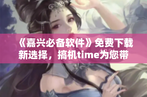 《嘉興必備軟件》免費(fèi)下載新選擇，搞機(jī)time為您帶來更多優(yōu)質(zhì)軟件！