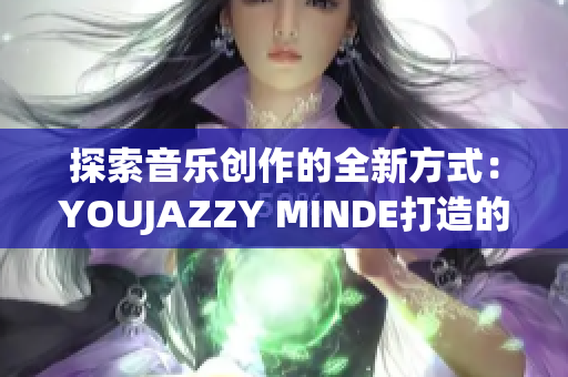 探索音樂(lè)創(chuàng)作的全新方式：YOUJAZZY MINDE打造的創(chuàng)意軟件