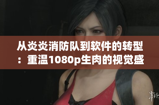 從炎炎消防隊(duì)到軟件的轉(zhuǎn)型：重溫1080p生肉的視覺盛宴