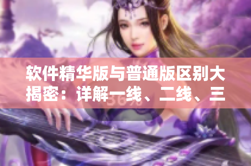 軟件精華版與普通版區(qū)別大揭密：詳解一線、二線、三線區(qū)別