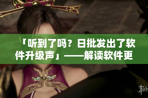 「聽到了嗎？日批發(fā)出了軟件升級聲」——解讀軟件更新的重要性