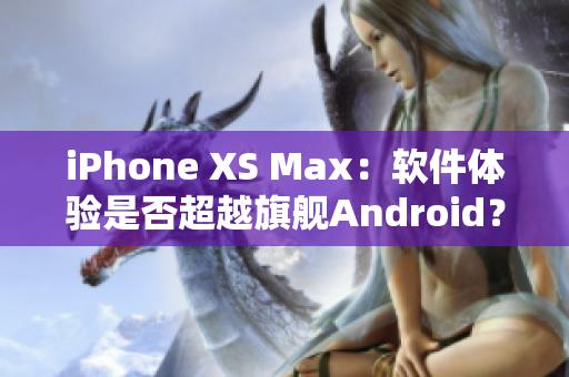 iPhone XS Max：軟件體驗是否超越旗艦Android？