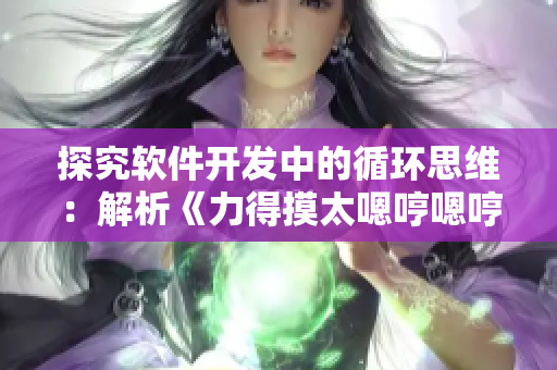 探究軟件開發(fā)中的循環(huán)思維：解析《力得摸太嗯哼嗯哼嗯哼》