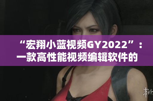“宏翔小藍(lán)視頻GY2022”：一款高性能視頻編輯軟件的新選擇