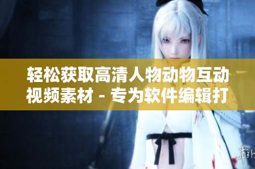 輕松獲取高清人物動(dòng)物互動(dòng)視頻素材 - 專為軟件編輯打造的下載平臺(tái)
