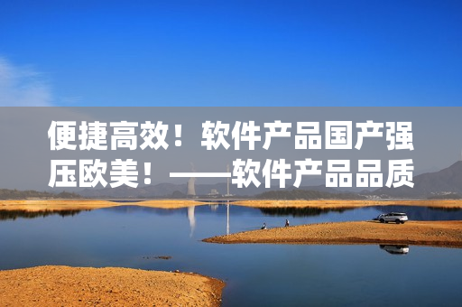 便捷高效！軟件產(chǎn)品國產(chǎn)強壓歐美！——軟件產(chǎn)品品質(zhì)新聞報道