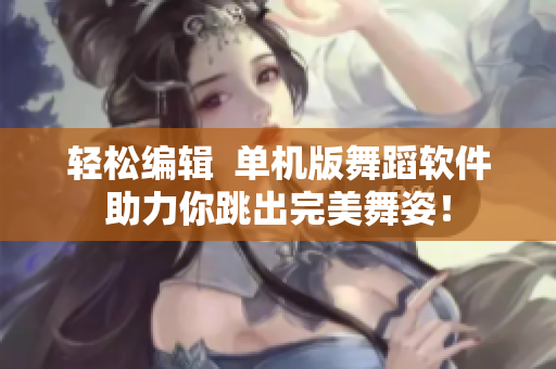 輕松編輯  單機(jī)版舞蹈軟件助力你跳出完美舞姿！