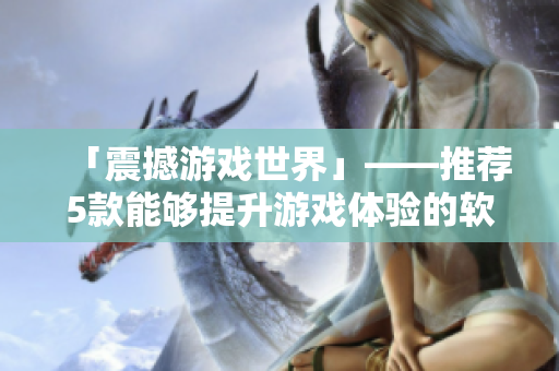 「震撼游戲世界」——推薦5款能夠提升游戲體驗(yàn)的軟件工具