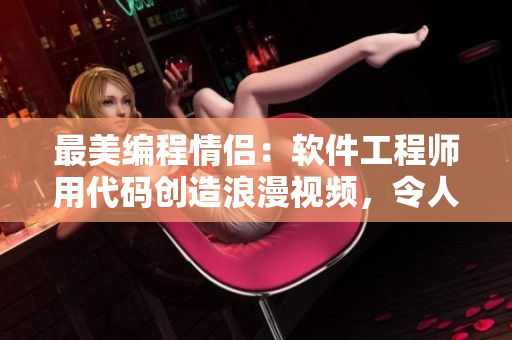 最美編程情侶：軟件工程師用代碼創(chuàng)造浪漫視頻，令人動容！