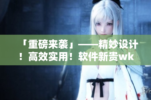 「重磅來(lái)襲」——精妙設(shè)計(jì)！高效實(shí)用！軟件新貴wk5777正式發(fā)布！